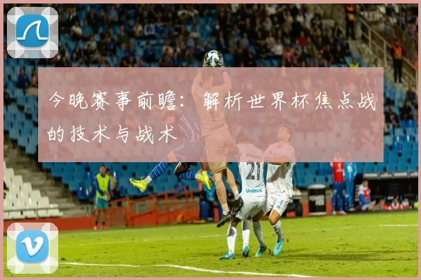 今晚赛事前瞻：解析世界杯焦点战的技术与战术