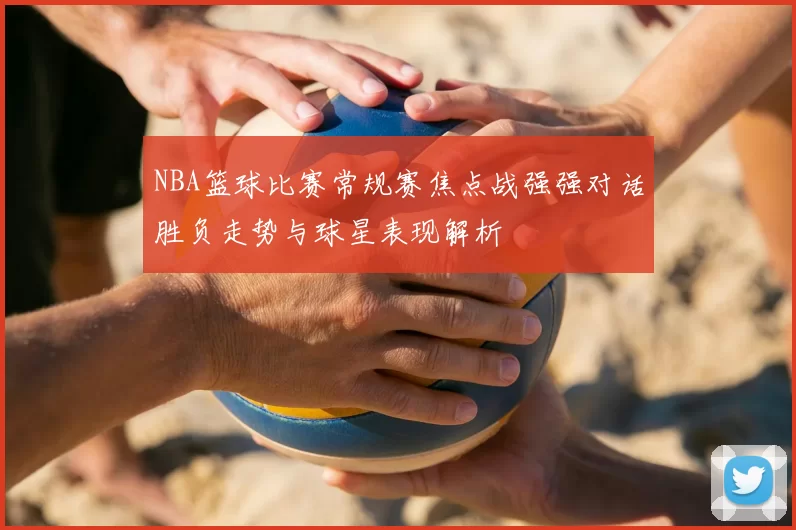 NBA篮球比赛常规赛焦点战强强对话胜负走势与球星表现解析
