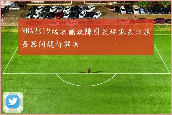 NBA2K19线功能故障引发玩家关注服务器问题待解决