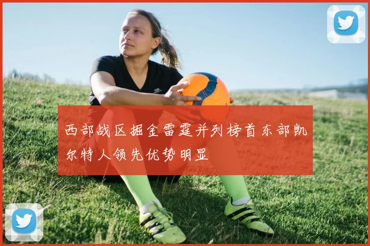 西部战区掘金雷霆并列榜首东部凯尔特人领先优势明显