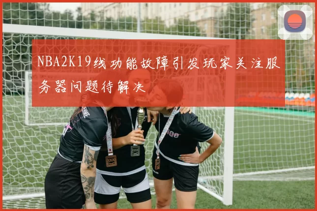 NBA2K19线功能故障引发玩家关注服务器问题待解决