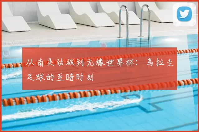 从南美劲旅到无缘世界杯:乌拉圭足球的至暗时刻