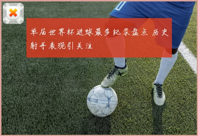单届世界杯进球最多纪录盘点 历史射手表现引关注