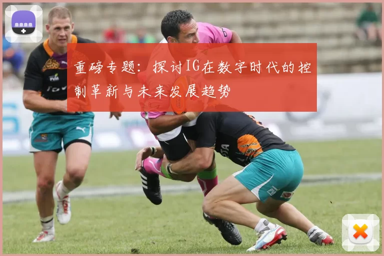 重磅专题：探讨IG在数字时代的控制革新与未来发展趋势