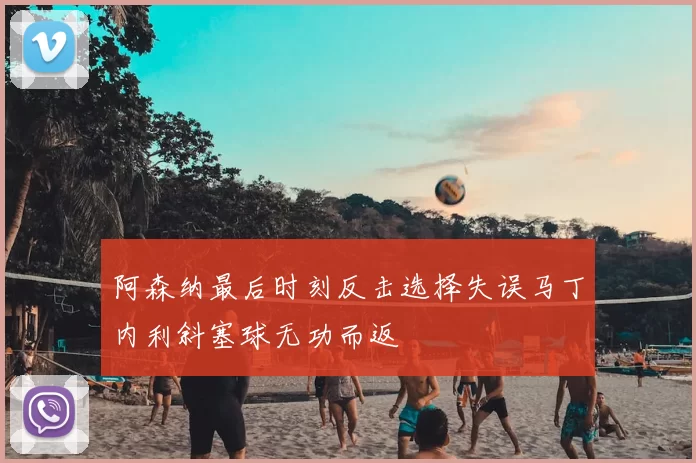 阿森纳最后时刻反击选择失误马丁内利斜塞球无功而返