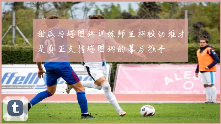 甜瓜与塔图姆训练师互相较劲谁才是真正支持塔图姆的幕后推手