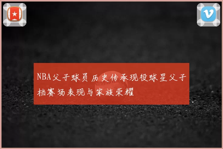 NBA父子球员历史传承现役球星父子档赛场表现与家族荣耀