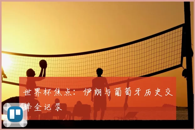 世界杯焦点：伊朗与葡萄牙历史交锋全记录