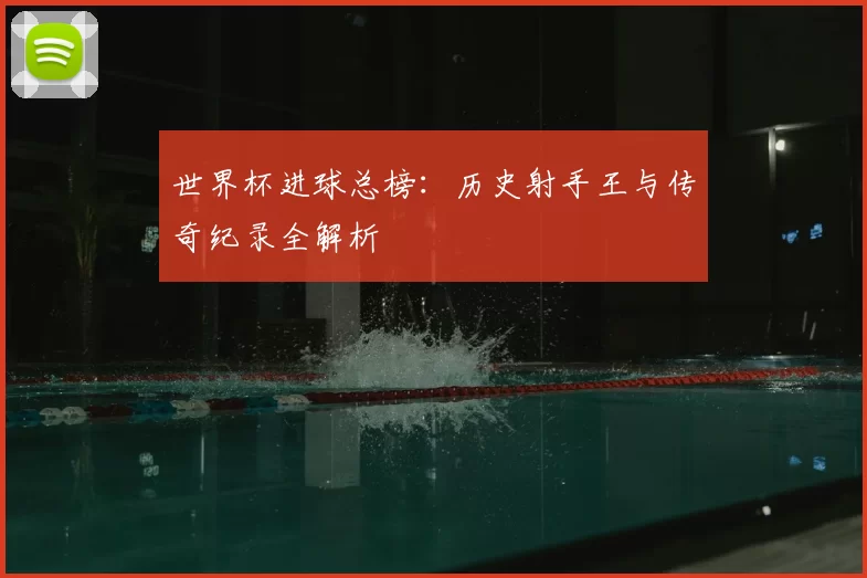 世界杯进球总榜：历史射手王与传奇纪录全解析