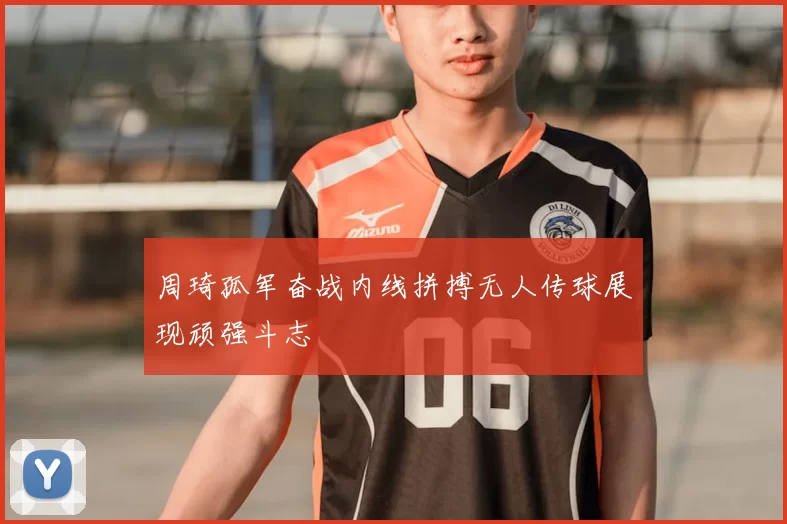 周琦孤军奋战内线拼搏无人传球展现顽强斗志