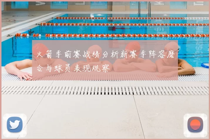 火箭季前赛战绩分析新赛季阵容磨合与球员表现观察