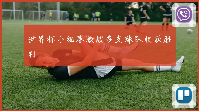 世界杯小组赛激战多支球队收获胜利