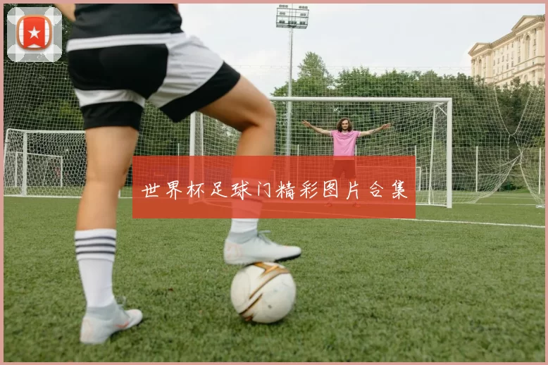 世界杯足球门精彩图片合集