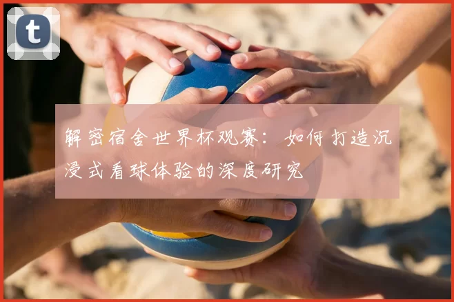 解密宿舍世界杯观赛:如何打造沉浸式看球体验的深度研究