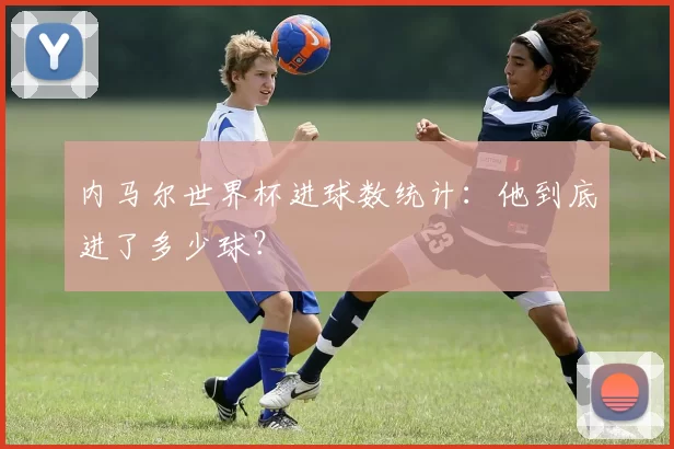 内马尔世界杯进球数统计:他到底进了多少球?