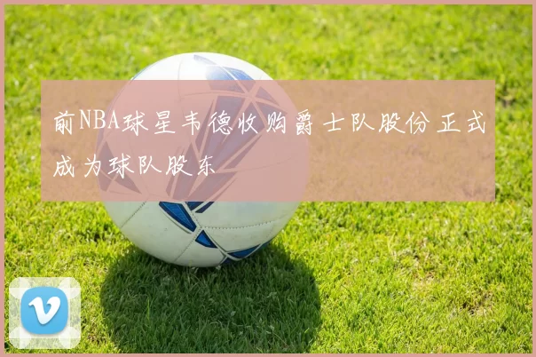 前NBA球星韦德收购爵士队股份正式成为球队股东