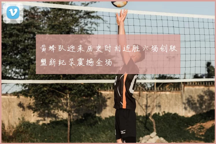 黄蜂队迎来历史时刻连胜六场创联盟新纪录震撼全场