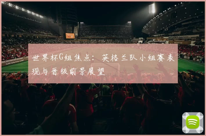 世界杯G组焦点:英格兰队小组赛表现与晋级前景展望