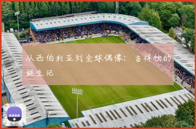 从西伯利亚到全球偶像:吉祥物的诞生记