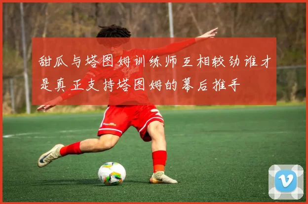 甜瓜与塔图姆训练师互相较劲谁才是真正支持塔图姆的幕后推手
