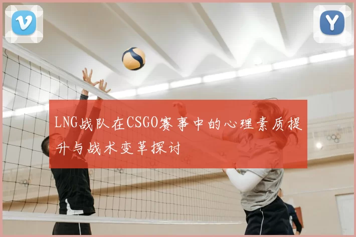LNG战队在CSGO赛事中的心理素质提升与战术变革探讨