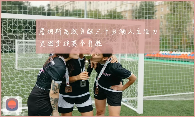 詹姆斯高效贡献三十分湖人主场力克掘金迎赛季首胜