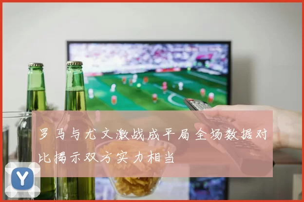 罗马与尤文激战成平局全场数据对比揭示双方实力相当