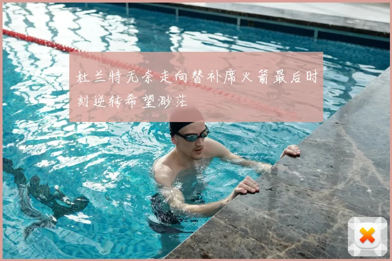 杜兰特无奈走向替补席火箭最后时刻逆转希望渺茫