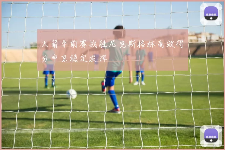 火箭季前赛战胜尼克斯格林高效得分申京稳定发挥