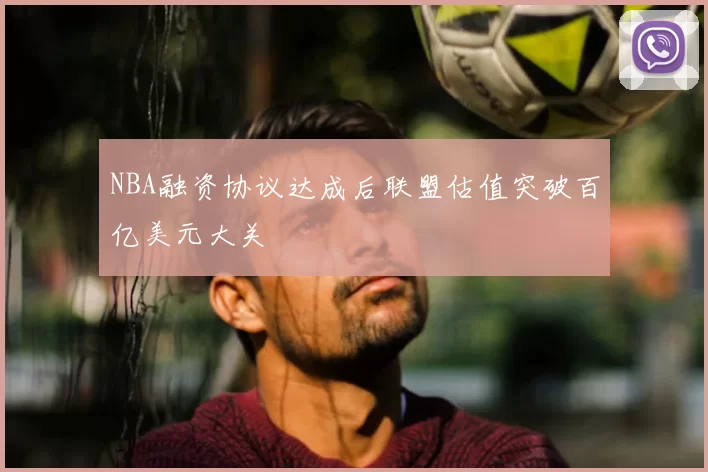 NBA融资协议达成后联盟估值突破百亿美元大关