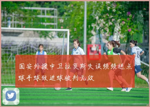 国安外援中卫拉莫斯失误频频送点球手球致进球被判无效