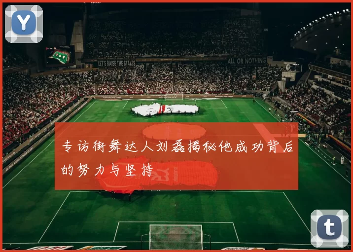 专访街舞达人刘磊揭秘他成功背后的努力与坚持