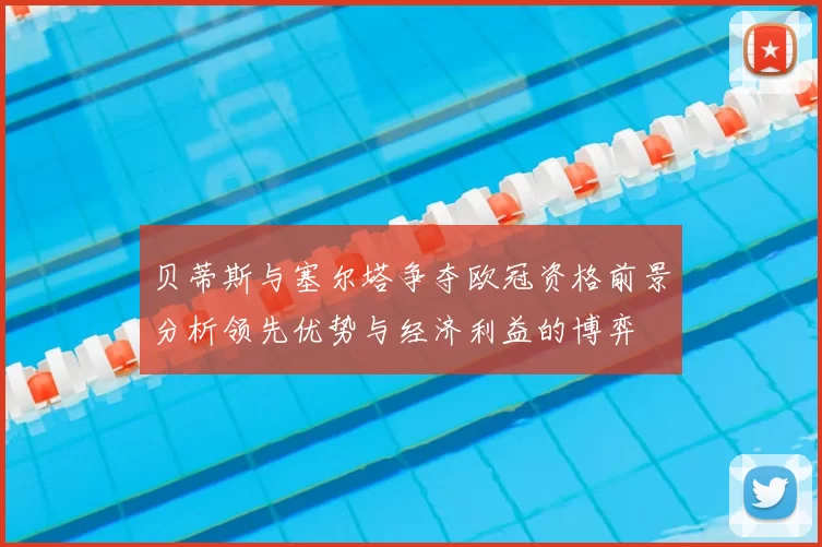 贝蒂斯与塞尔塔争夺欧冠资格前景分析领先优势与经济利益的博弈