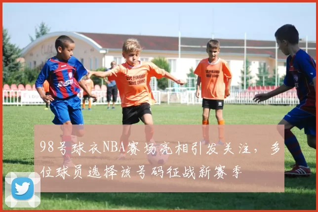 98号球衣NBA赛场亮相引发关注,多位球员选择该号码征战新赛季