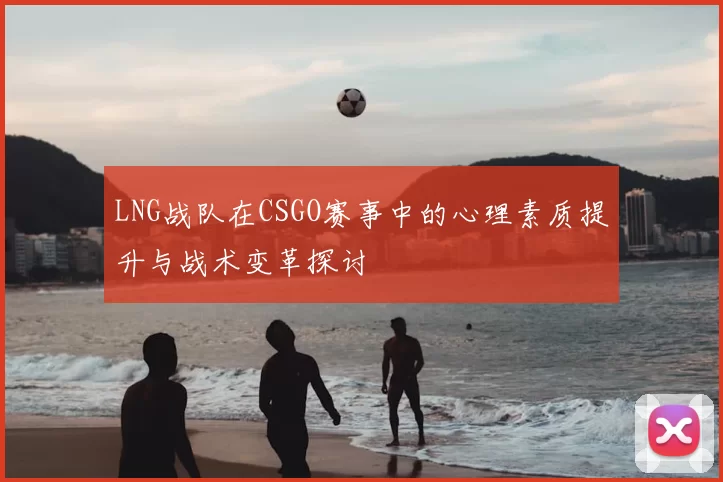 LNG战队在CSGO赛事中的心理素质提升与战术变革探讨