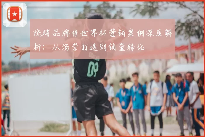 烧烤品牌借世界杯营销案例深度解析:从场景打造到销量转化