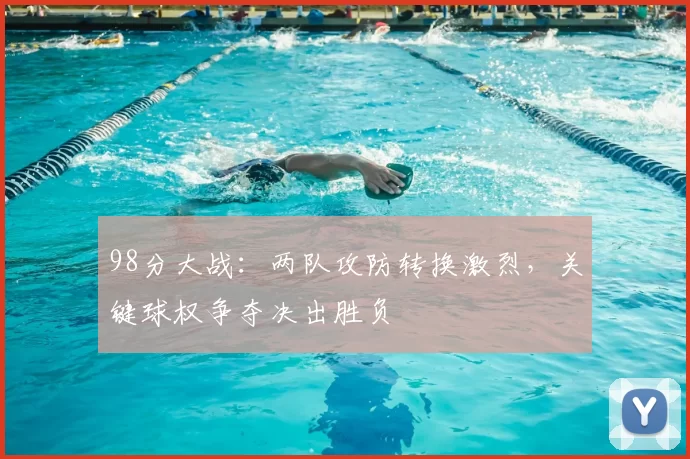 98分大战:两队攻防转换激烈,关键球权争夺决出胜负
