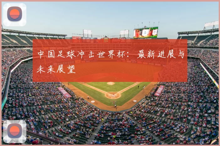 中国足球冲击世界杯:最新进展与未来展望