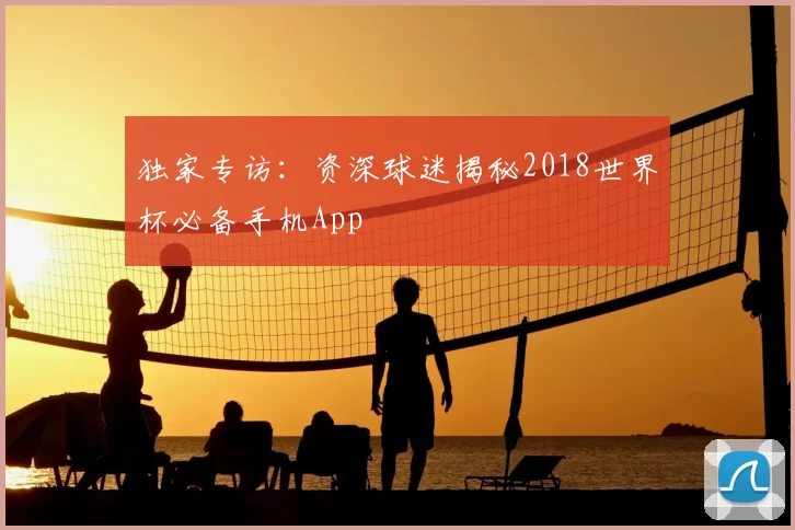 独家专访:资深球迷揭秘2018世界杯必备手机App