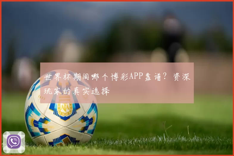 世界杯期间哪个博彩APP靠谱?资深玩家的真实选择