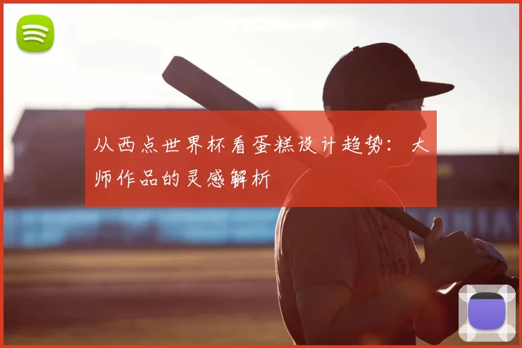 从西点世界杯看蛋糕设计趋势:大师作品的灵感解析