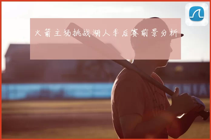 火箭主场挑战湖人季后赛前景分析