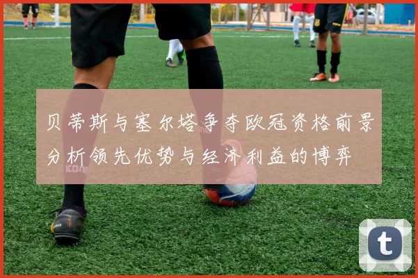 贝蒂斯与塞尔塔争夺欧冠资格前景分析领先优势与经济利益的博弈