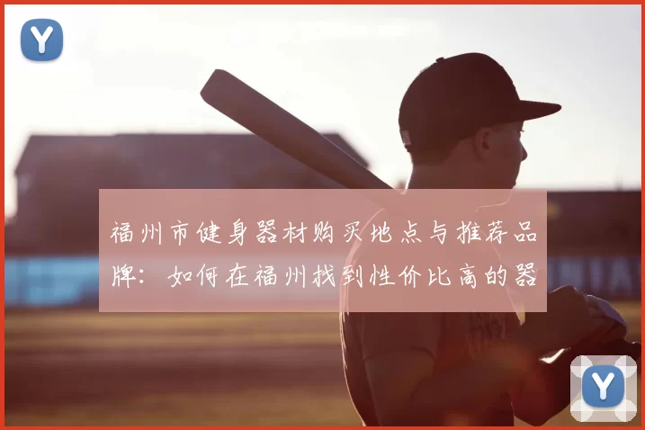 福州市健身器材购买地点与推荐品牌：如何在福州找到性价比高的器材