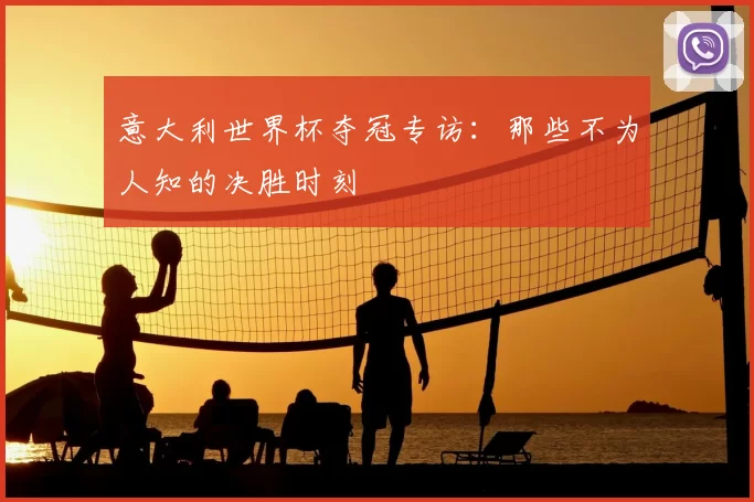 意大利世界杯夺冠专访:那些不为人知的决胜时刻
