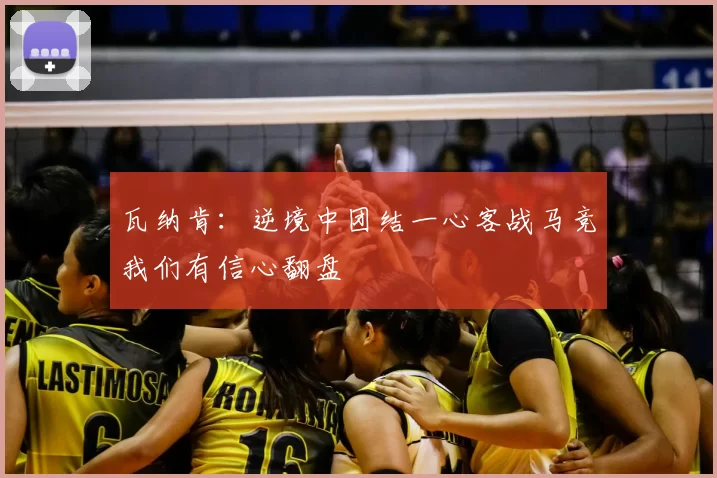 瓦纳肯：逆境中团结一心客战马竞我们有信心翻盘