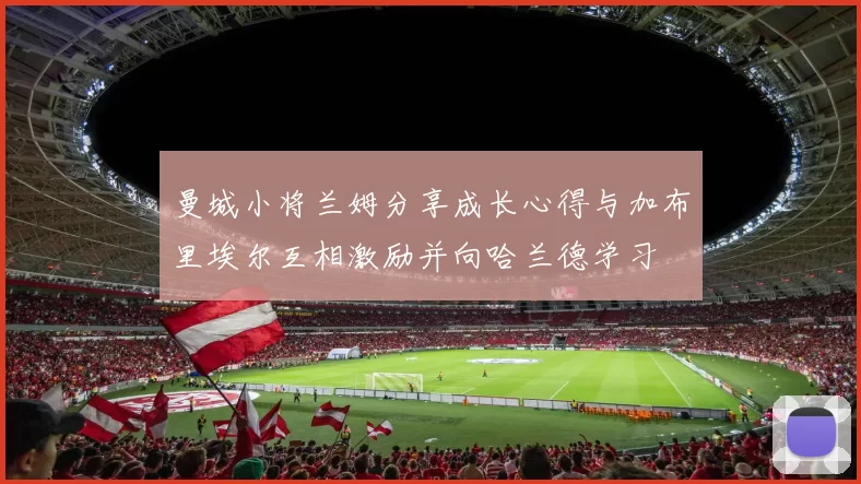 曼城小将兰姆分享成长心得与加布里埃尔互相激励并向哈兰德学习
