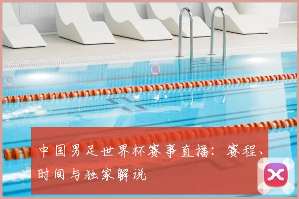 中国男足世界杯赛事直播:赛程、时间与独家解说
