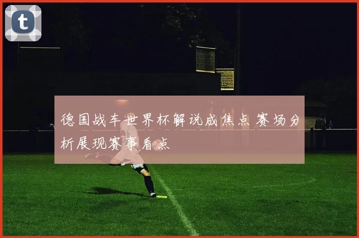 德国战车世界杯解说成焦点 赛场分析展现赛事看点
