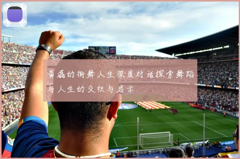 黄磊的街舞人生深度对话探索舞蹈与人生的交织与启示